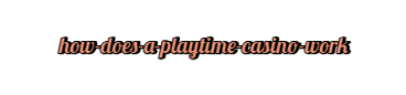 How does a Playtime Casino work